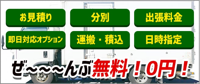 お見積り・分別・出張料金・即日対応オプション・運搬、積込・日時指定！ぜーんぶ無料！0円